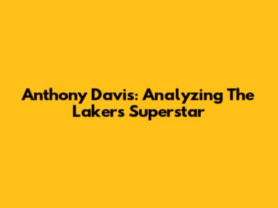 Anthony Davis: Analyzing The Lakers' Superstar