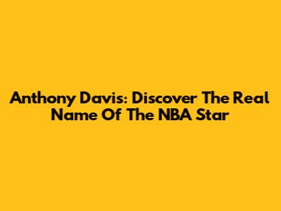 Anthony Davis: Discover The Real Name Of The NBA Star