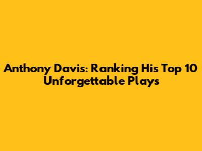 Anthony Davis: Ranking His Top 10 Unforgettable Plays