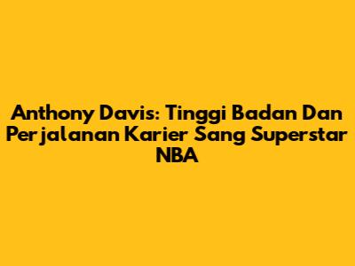 Anthony Davis: Tinggi Badan Dan Perjalanan Karier Sang Superstar NBA