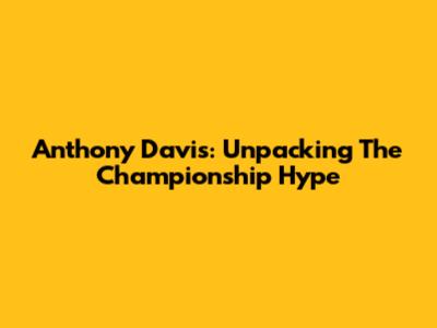 Anthony Davis: Unpacking The Championship Hype