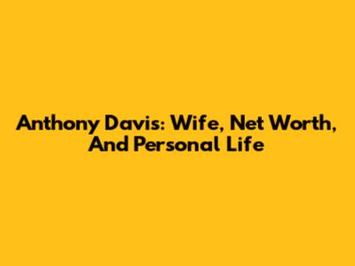 Anthony Davis: Wife, Net Worth, And Personal Life