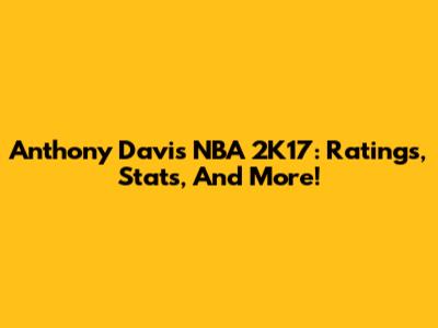 Anthony Davis NBA 2K17: Ratings, Stats, And More!