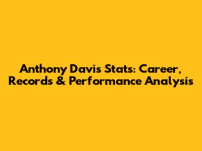 Anthony Davis Stats: Career, Records & Performance Analysis