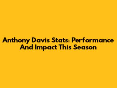 Anthony Davis Stats: Performance And Impact This Season