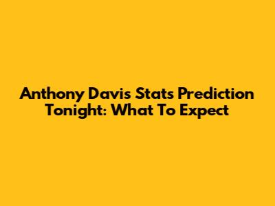 Anthony Davis Stats Prediction Tonight: What To Expect