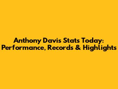 Anthony Davis Stats Today: Performance, Records & Highlights