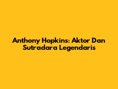 Anthony Hopkins: Aktor Dan Sutradara Legendaris