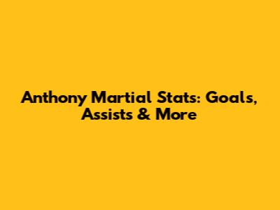 Anthony Martial Stats: Goals, Assists & More