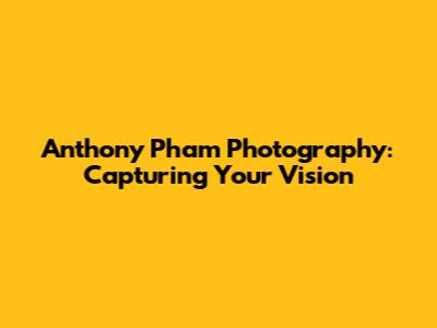 Anthony Pham Photography: Capturing Your Vision