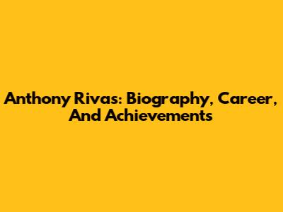 Anthony Rivas: Biography, Career, And Achievements