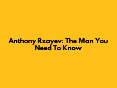 Anthony Rzayev: The Man You Need To Know