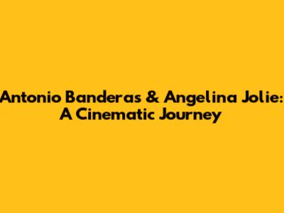 Antonio Banderas & Angelina Jolie: A Cinematic Journey