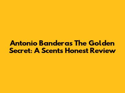 Antonio Banderas The Golden Secret: A Scent's Honest Review