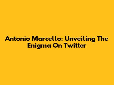 Antonio Marcello: Unveiling The Enigma On Twitter
