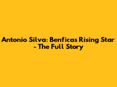 Antonio Silva: Benfica's Rising Star - The Full Story