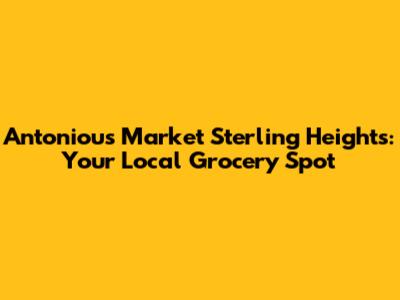 Antoniou's Market Sterling Heights: Your Local Grocery Spot