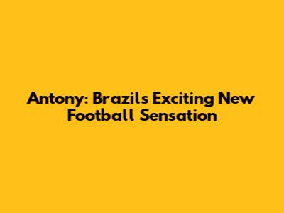 Antony: Brazil's Exciting New Football Sensation