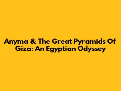 Anyma & The Great Pyramids Of Giza: An Egyptian Odyssey