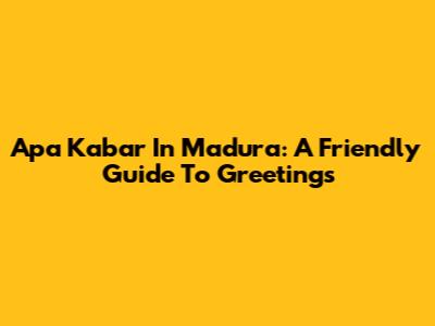 Apa Kabar In Madura: A Friendly Guide To Greetings