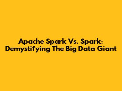 Apache Spark Vs. Spark: Demystifying The Big Data Giant