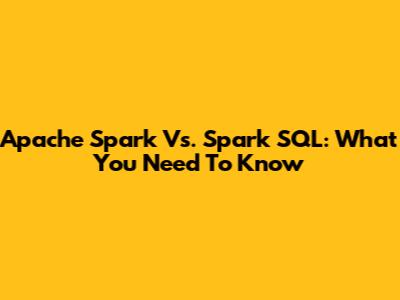 Apache Spark Vs. Spark SQL: What You Need To Know