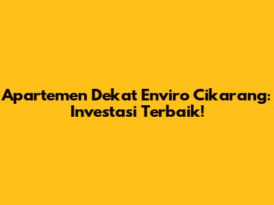 Apartemen Dekat Enviro Cikarang: Investasi Terbaik!