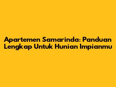 Apartemen Samarinda: Panduan Lengkap Untuk Hunian Impianmu