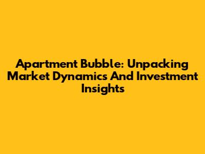 Apartment Bubble: Unpacking Market Dynamics And Investment Insights