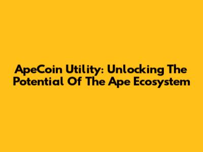 ApeCoin Utility: Unlocking The Potential Of The Ape Ecosystem