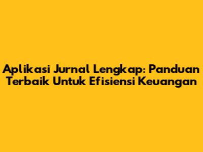 Aplikasi Jurnal Lengkap: Panduan Terbaik Untuk Efisiensi Keuangan