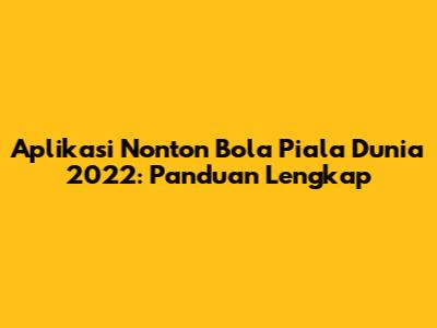 Aplikasi Nonton Bola Piala Dunia 2022: Panduan Lengkap