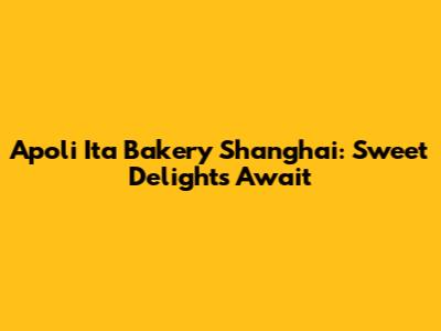 Apoli Ita Bakery Shanghai: Sweet Delights Await