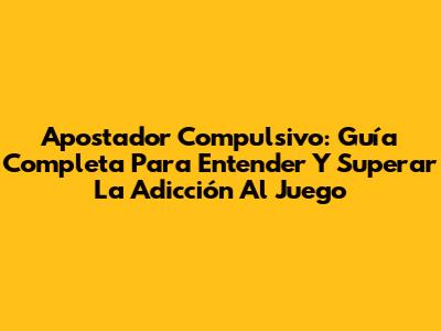 Apostador Compulsivo: Guía Completa Para Entender Y Superar La Adicción Al Juego