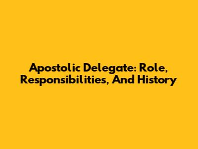 Apostolic Delegate: Role, Responsibilities, And History
