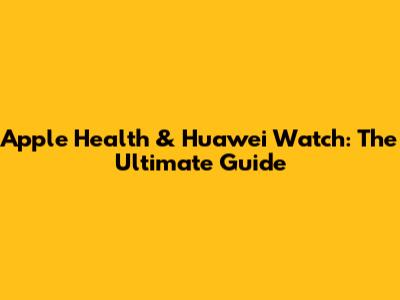 Apple Health & Huawei Watch: The Ultimate Guide