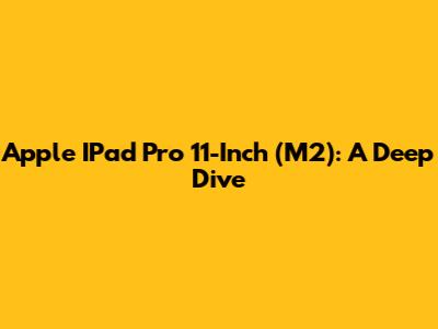 Apple IPad Pro 11-Inch (M2): A Deep Dive