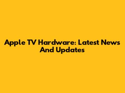 Apple TV Hardware: Latest News And Updates