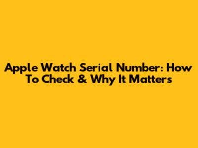 Apple Watch Serial Number: How To Check & Why It Matters