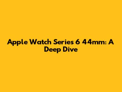Apple Watch Series 6 44mm: A Deep Dive