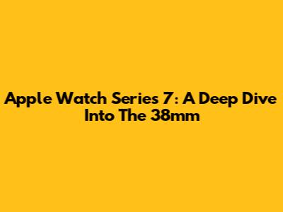 Apple Watch Series 7: A Deep Dive Into The 38mm