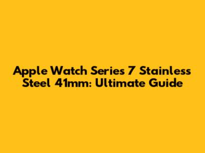 Apple Watch Series 7 Stainless Steel 41mm: Ultimate Guide