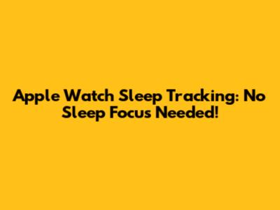 Apple Watch Sleep Tracking: No Sleep Focus Needed!
