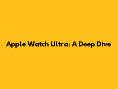 Apple Watch Ultra: A Deep Dive