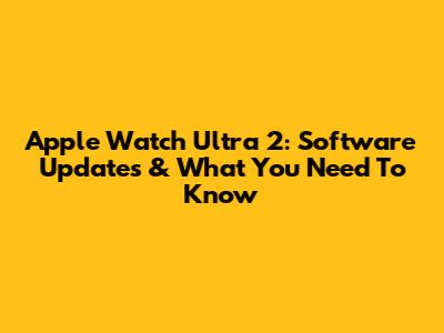 Apple Watch Ultra 2: Software Updates & What You Need To Know