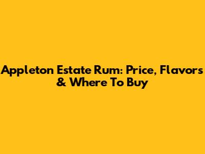 Appleton Estate Rum: Price, Flavors & Where To Buy