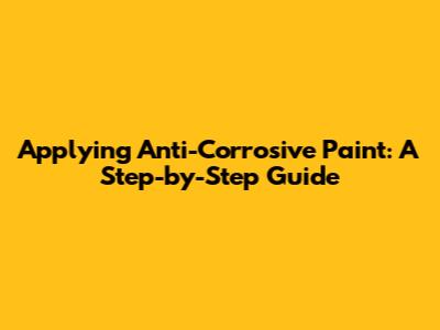 Applying Anti-Corrosive Paint: A Step-by-Step Guide