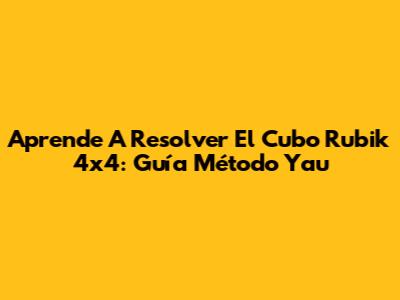 Aprende A Resolver El Cubo Rubik 4x4: Guía Método Yau