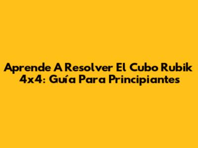 Aprende A Resolver El Cubo Rubik 4x4: Guía Para Principiantes