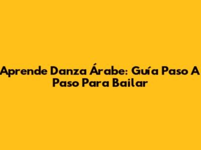 Aprende Danza Árabe: Guía Paso A Paso Para Bailar